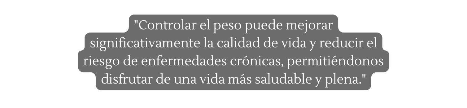 Controlar el peso puede mejorar significativamente la calidad de vida y reducir el riesgo de enfermedades crónicas permitiéndonos disfrutar de una vida más saludable y plena