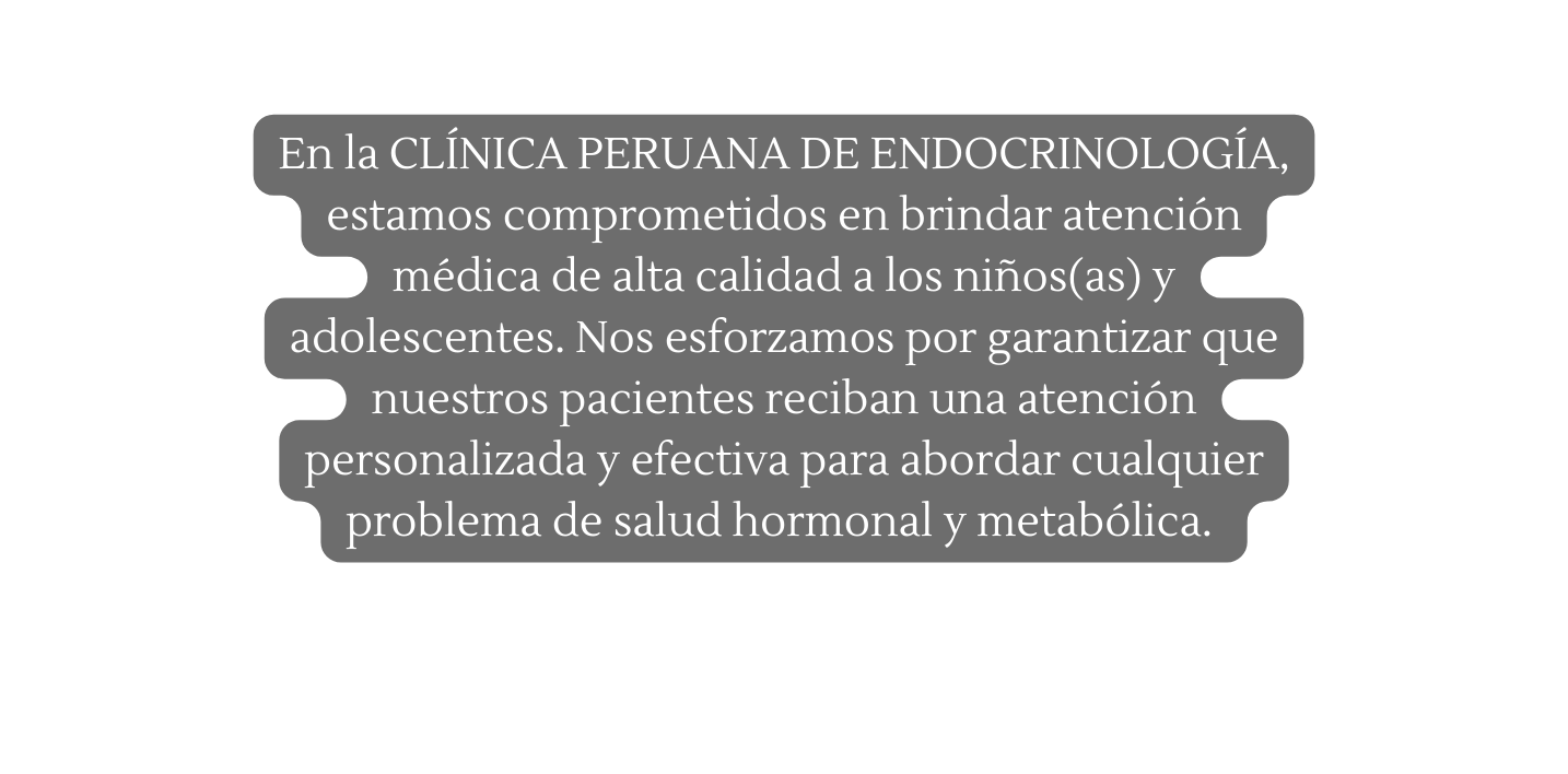 En la CLÍNICA PERUANA DE ENDOCRINOLOGÍA estamos comprometidos en brindar atención médica de alta calidad a los niños as y adolescentes Nos esforzamos por garantizar que nuestros pacientes reciban una atención personalizada y efectiva para abordar cualquier problema de salud hormonal y metabólica